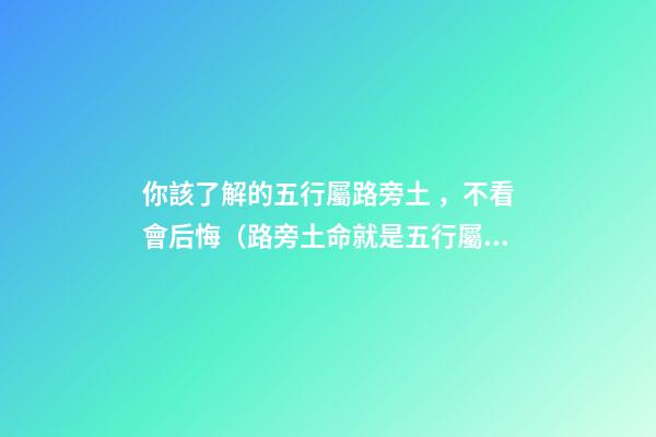 你該了解的五行屬路旁土，不看會后悔（路旁土命就是五行屬土嗎）